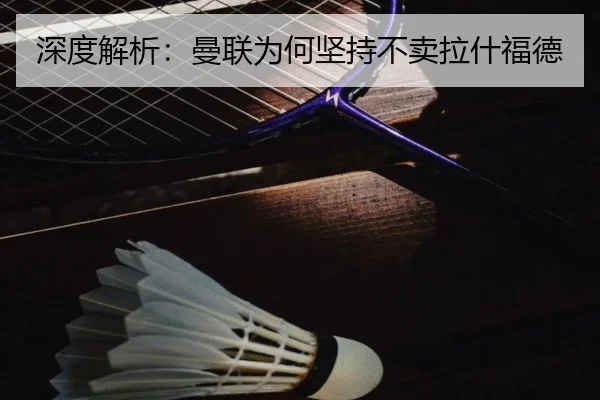 深度解析：曼联为何坚持不卖拉什福德